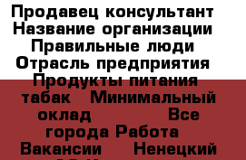 Продавец-консультант › Название организации ­ Правильные люди › Отрасль предприятия ­ Продукты питания, табак › Минимальный оклад ­ 30 000 - Все города Работа » Вакансии   . Ненецкий АО,Красное п.